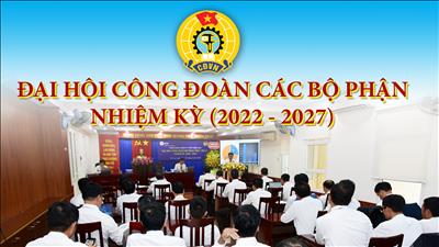 Đại hội các Công đoàn bộ phận nhiệm kỳ 2022 - 2027